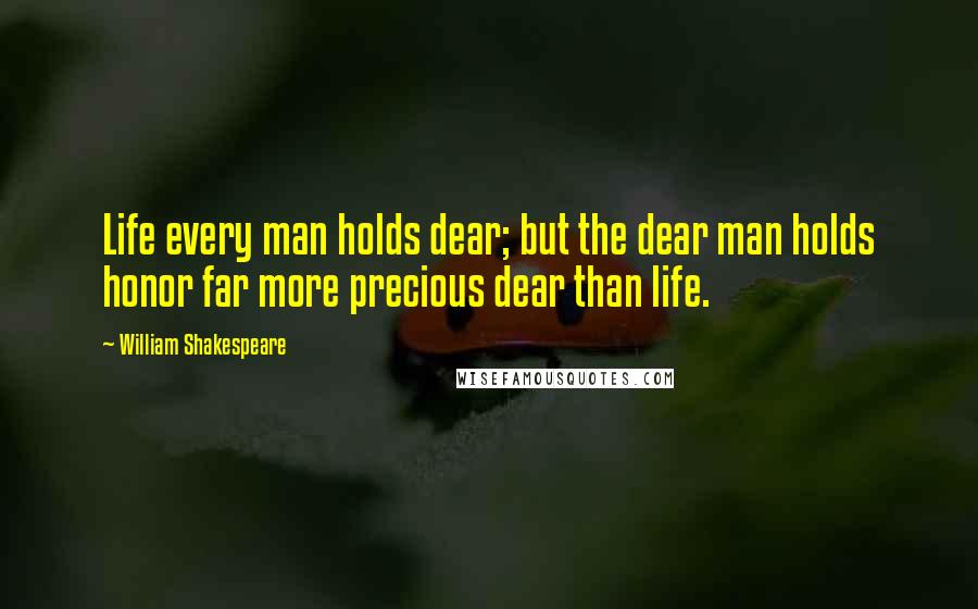 William Shakespeare Quotes: Life every man holds dear; but the dear man holds honor far more precious dear than life.