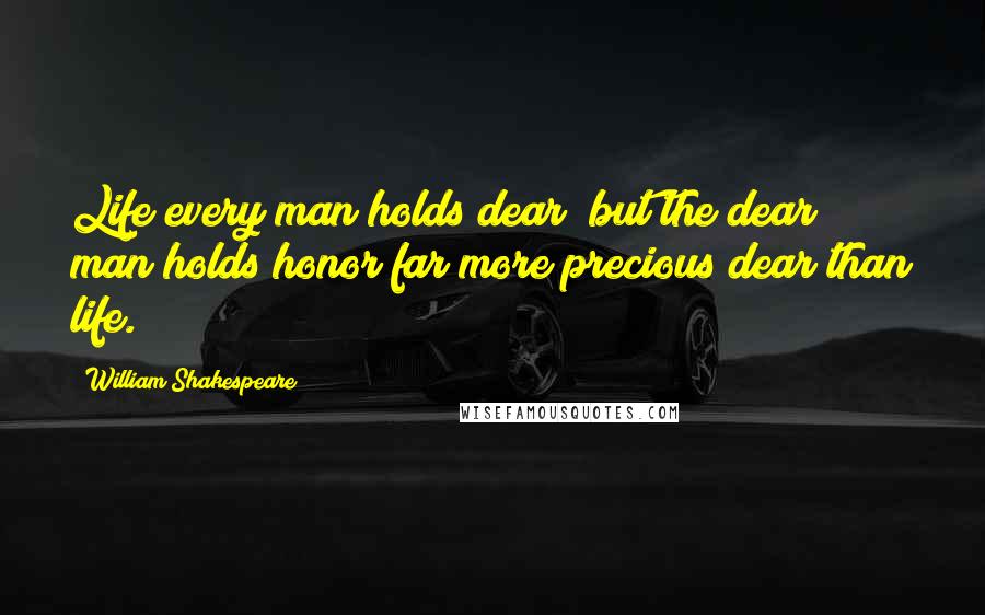 William Shakespeare Quotes: Life every man holds dear; but the dear man holds honor far more precious dear than life.