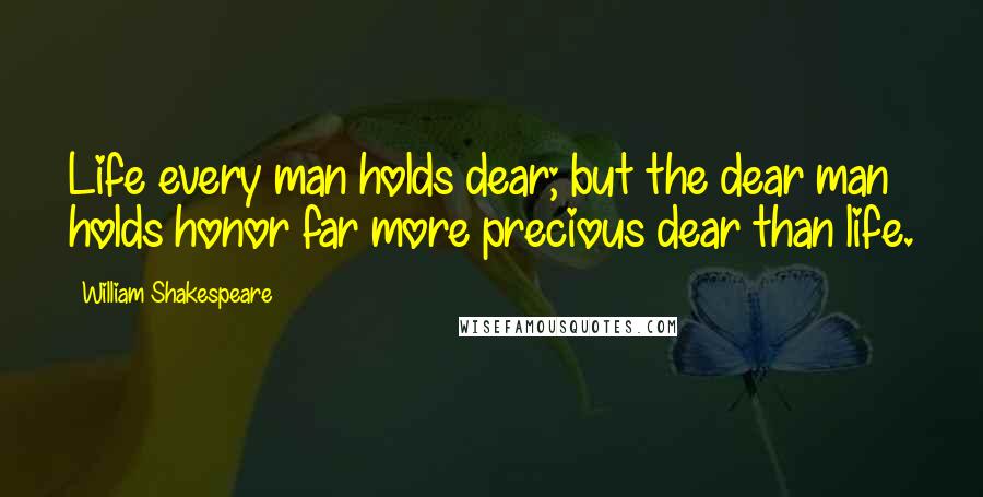 William Shakespeare Quotes: Life every man holds dear; but the dear man holds honor far more precious dear than life.