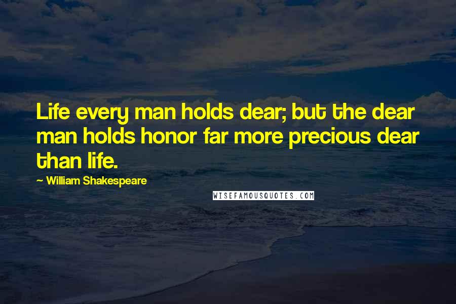 William Shakespeare Quotes: Life every man holds dear; but the dear man holds honor far more precious dear than life.