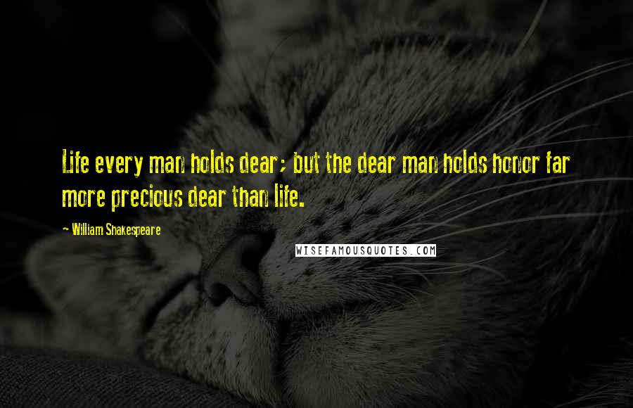 William Shakespeare Quotes: Life every man holds dear; but the dear man holds honor far more precious dear than life.