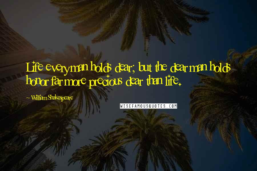 William Shakespeare Quotes: Life every man holds dear; but the dear man holds honor far more precious dear than life.