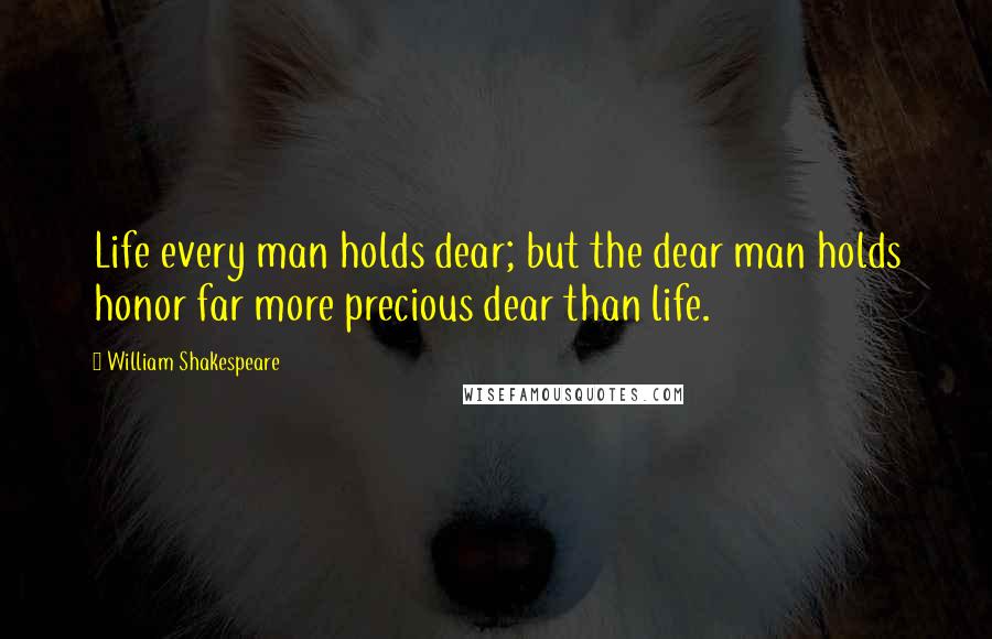 William Shakespeare Quotes: Life every man holds dear; but the dear man holds honor far more precious dear than life.