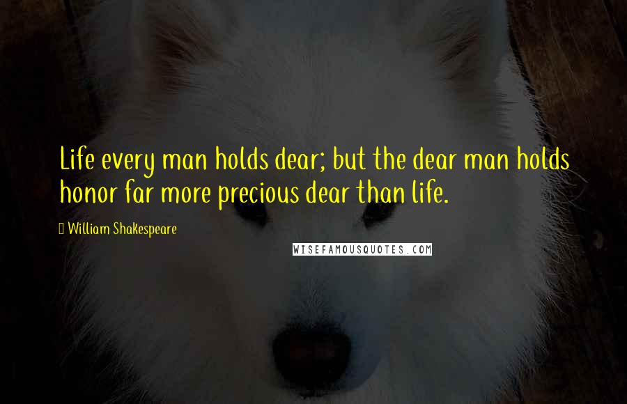 William Shakespeare Quotes: Life every man holds dear; but the dear man holds honor far more precious dear than life.