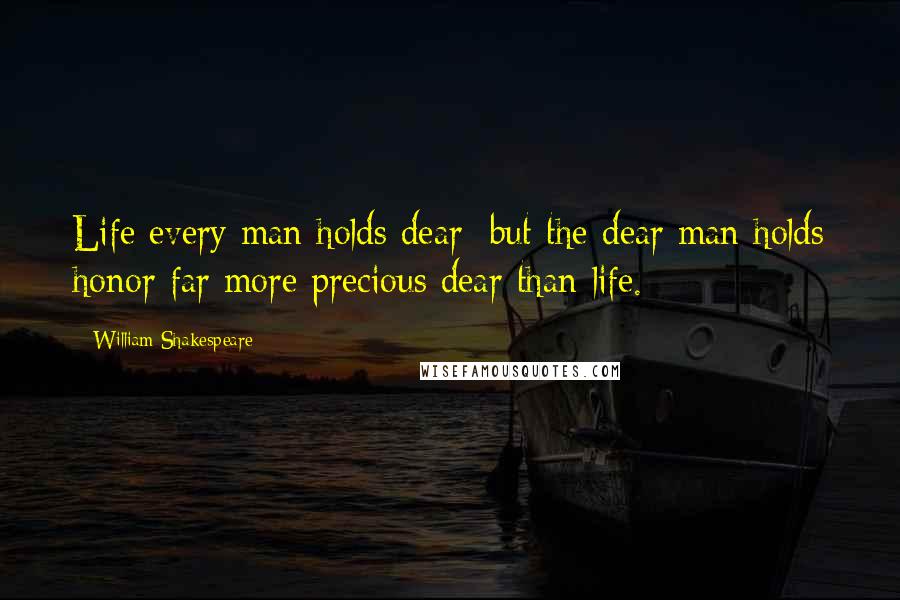 William Shakespeare Quotes: Life every man holds dear; but the dear man holds honor far more precious dear than life.