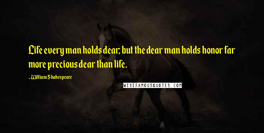 William Shakespeare Quotes: Life every man holds dear; but the dear man holds honor far more precious dear than life.