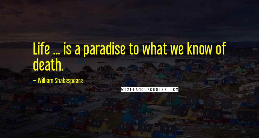 William Shakespeare Quotes: Life ... is a paradise to what we know of death.