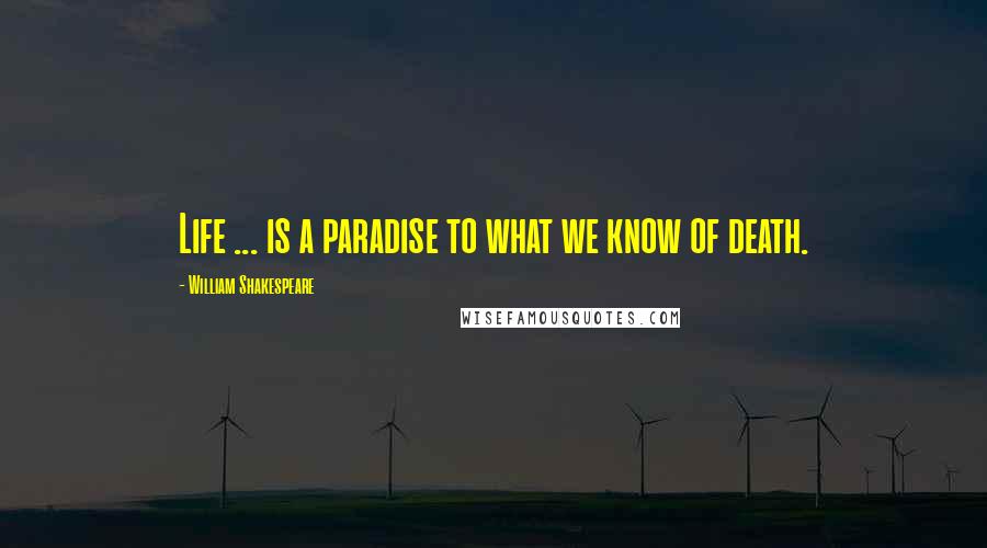 William Shakespeare Quotes: Life ... is a paradise to what we know of death.