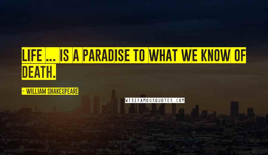 William Shakespeare Quotes: Life ... is a paradise to what we know of death.