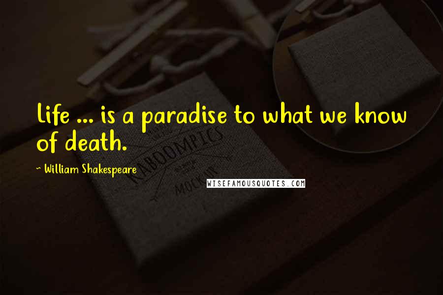 William Shakespeare Quotes: Life ... is a paradise to what we know of death.