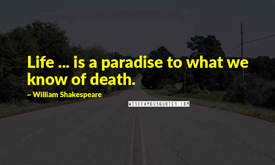 William Shakespeare Quotes: Life ... is a paradise to what we know of death.