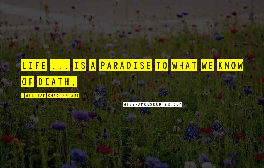 William Shakespeare Quotes: Life ... is a paradise to what we know of death.