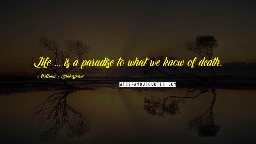 William Shakespeare Quotes: Life ... is a paradise to what we know of death.