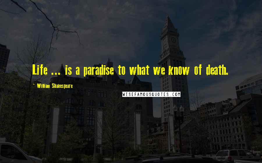 William Shakespeare Quotes: Life ... is a paradise to what we know of death.