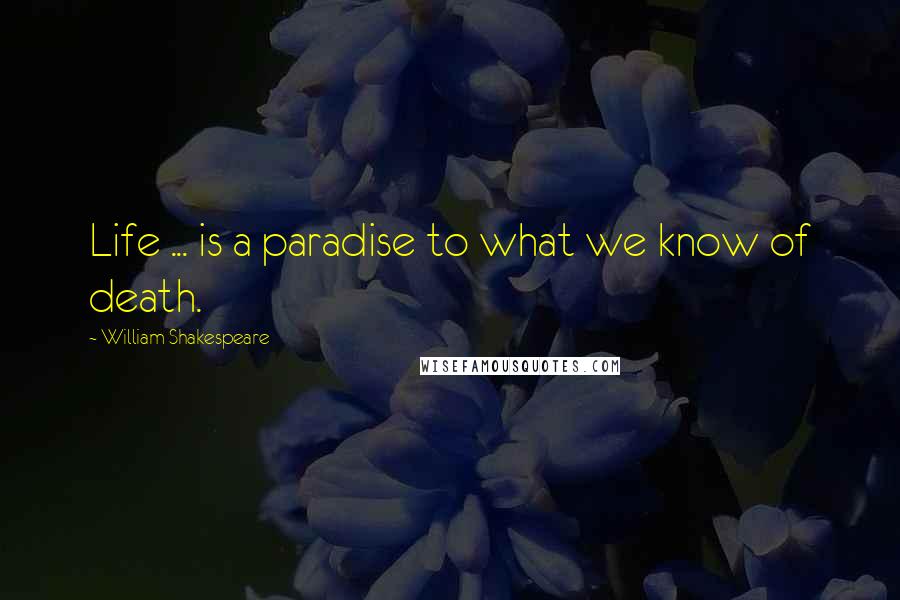 William Shakespeare Quotes: Life ... is a paradise to what we know of death.