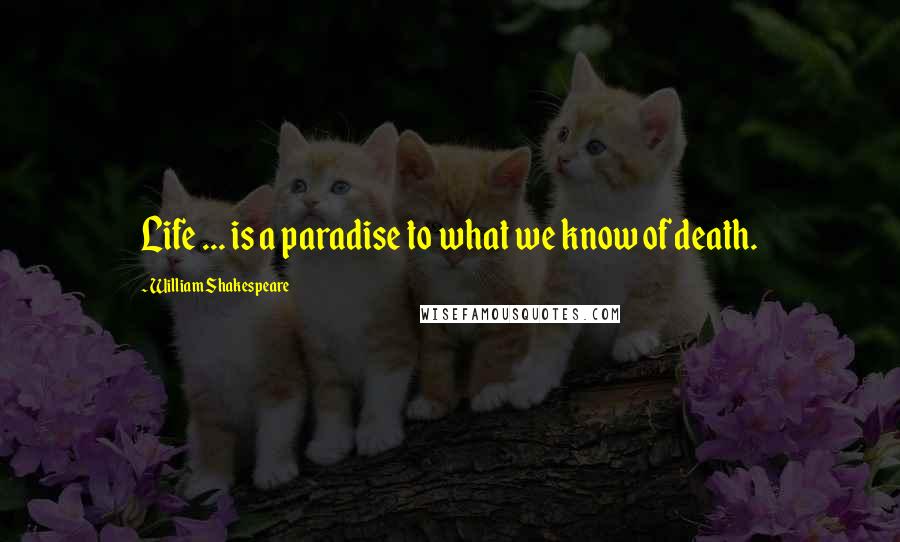 William Shakespeare Quotes: Life ... is a paradise to what we know of death.
