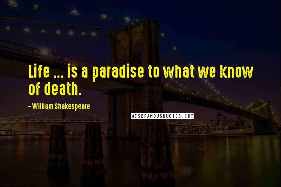 William Shakespeare Quotes: Life ... is a paradise to what we know of death.