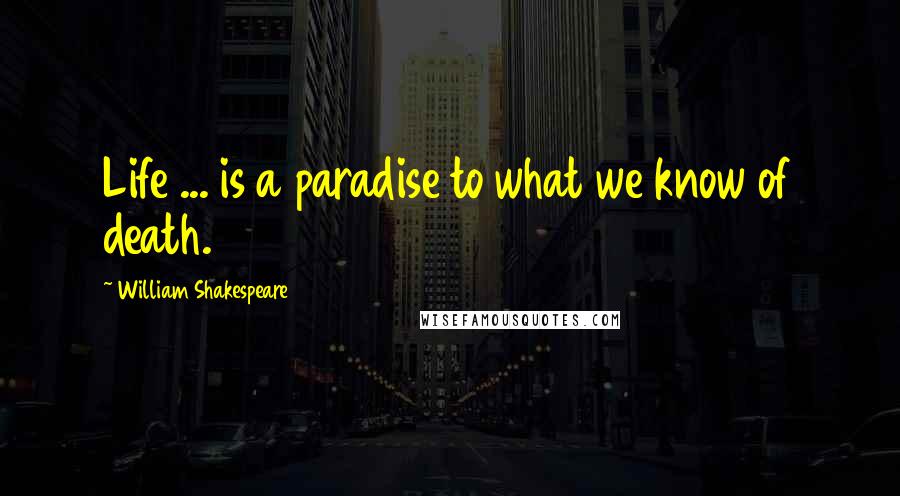 William Shakespeare Quotes: Life ... is a paradise to what we know of death.