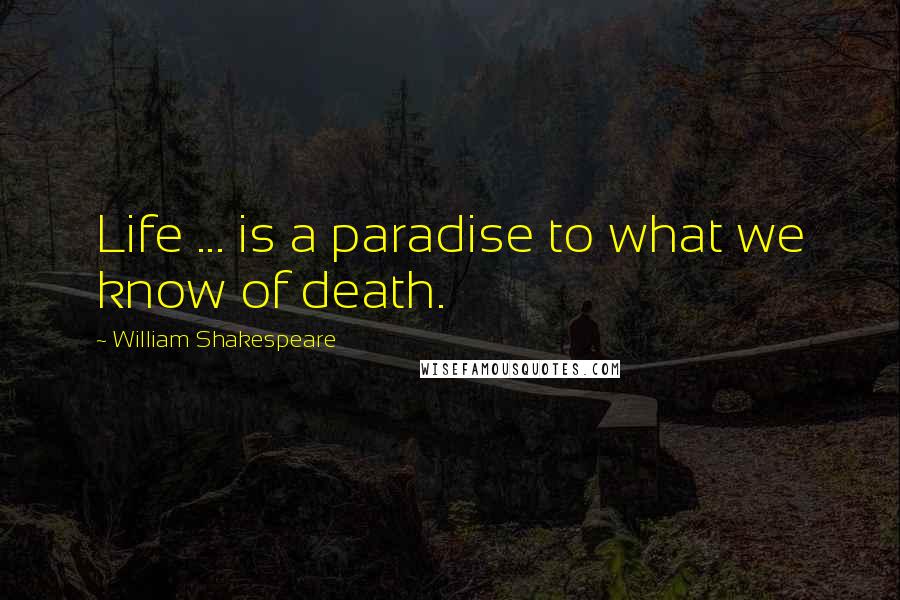 William Shakespeare Quotes: Life ... is a paradise to what we know of death.