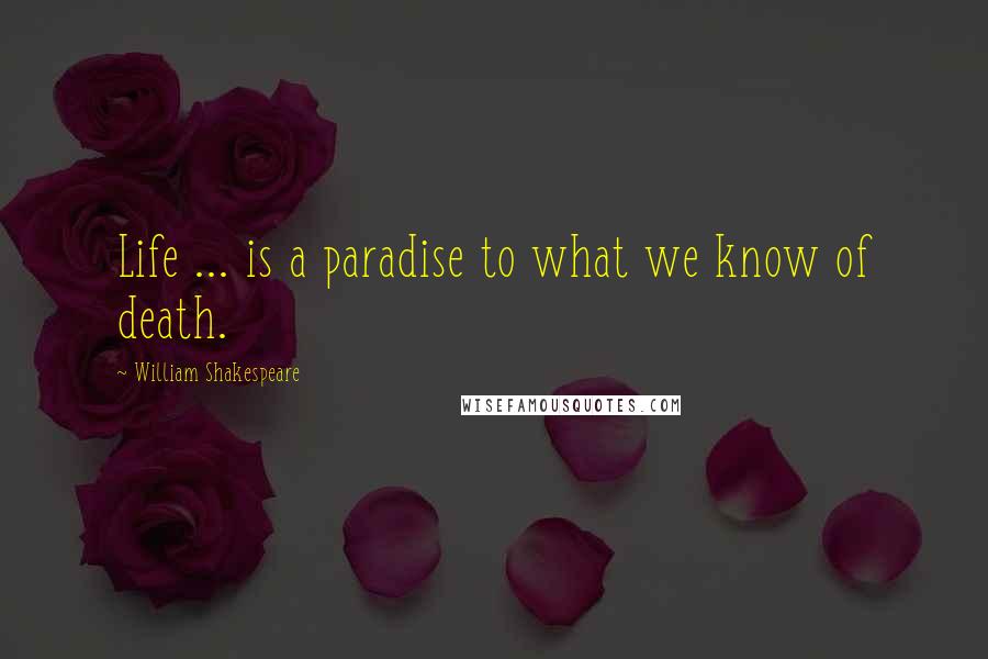 William Shakespeare Quotes: Life ... is a paradise to what we know of death.