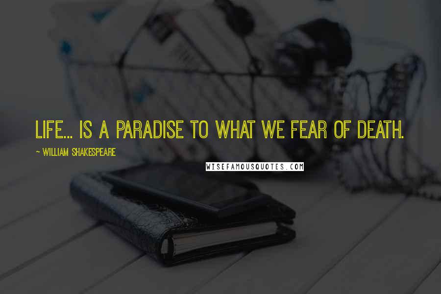 William Shakespeare Quotes: Life... is a paradise to what we fear of death.
