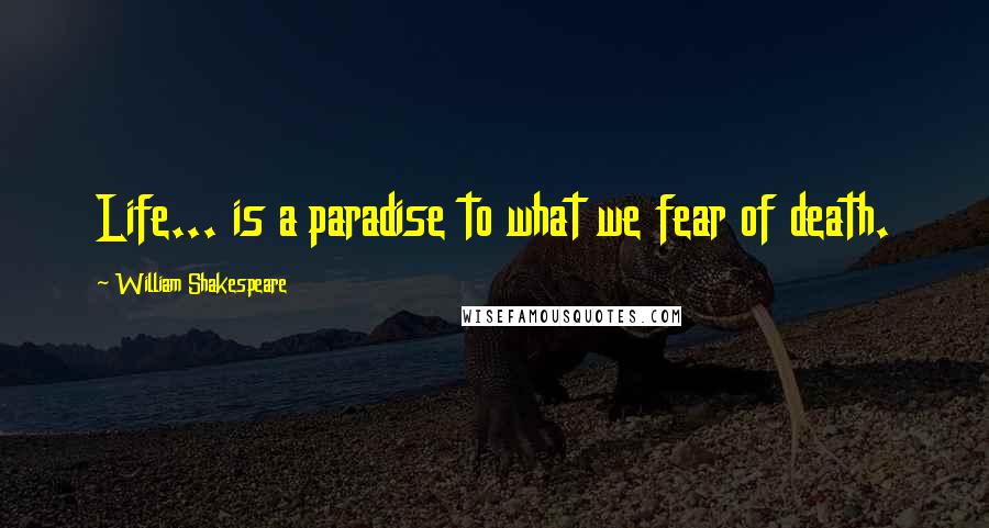 William Shakespeare Quotes: Life... is a paradise to what we fear of death.