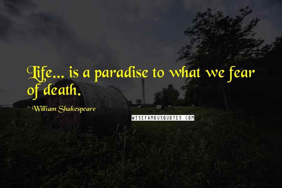 William Shakespeare Quotes: Life... is a paradise to what we fear of death.