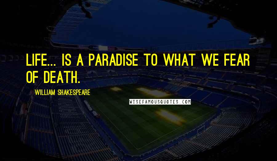 William Shakespeare Quotes: Life... is a paradise to what we fear of death.