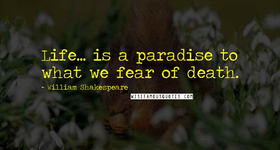 William Shakespeare Quotes: Life... is a paradise to what we fear of death.