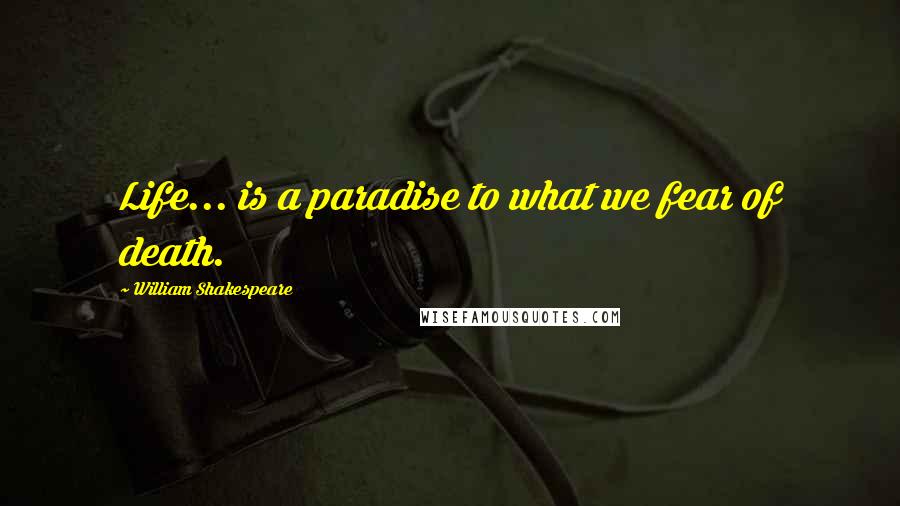 William Shakespeare Quotes: Life... is a paradise to what we fear of death.