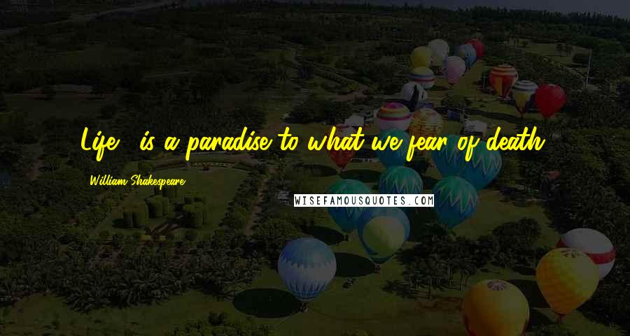William Shakespeare Quotes: Life... is a paradise to what we fear of death.