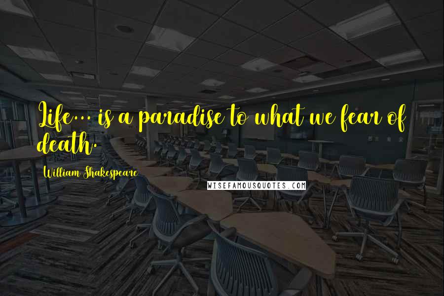 William Shakespeare Quotes: Life... is a paradise to what we fear of death.