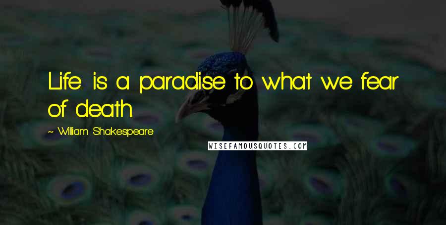William Shakespeare Quotes: Life... is a paradise to what we fear of death.