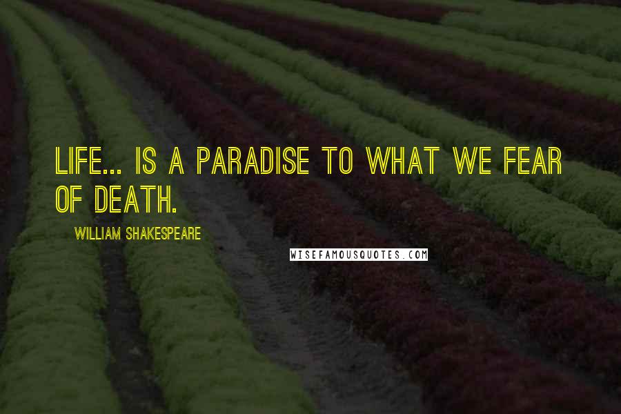 William Shakespeare Quotes: Life... is a paradise to what we fear of death.
