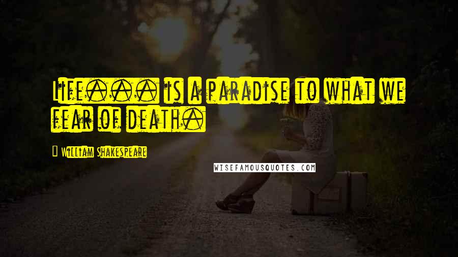 William Shakespeare Quotes: Life... is a paradise to what we fear of death.