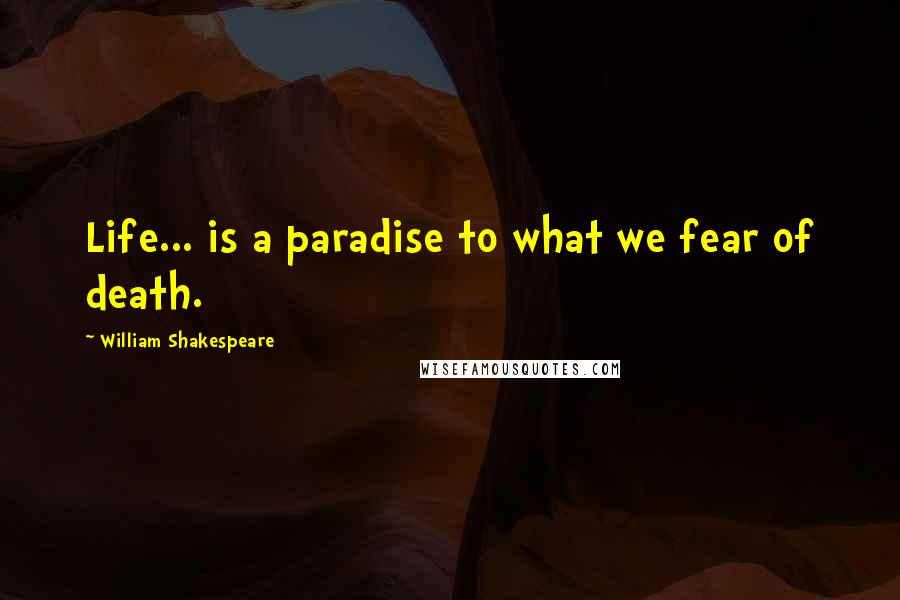 William Shakespeare Quotes: Life... is a paradise to what we fear of death.