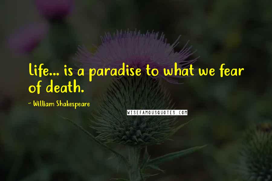 William Shakespeare Quotes: Life... is a paradise to what we fear of death.
