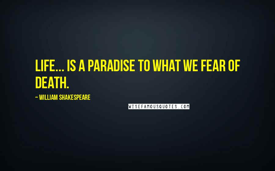 William Shakespeare Quotes: Life... is a paradise to what we fear of death.