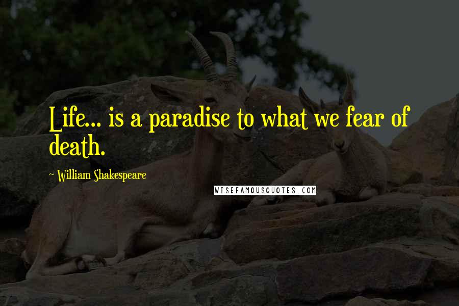 William Shakespeare Quotes: Life... is a paradise to what we fear of death.