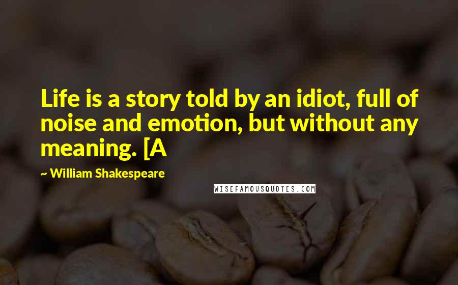 William Shakespeare Quotes: Life is a story told by an idiot, full of noise and emotion, but without any meaning. [A