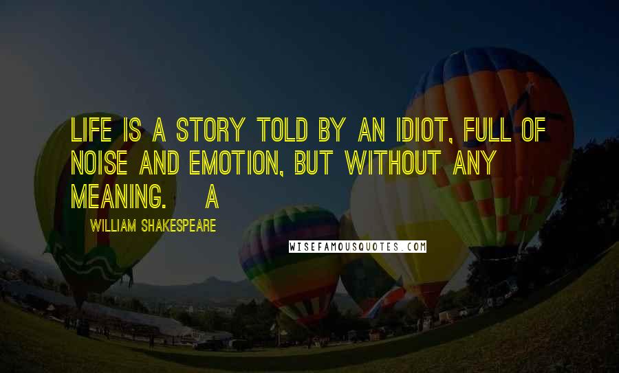 William Shakespeare Quotes: Life is a story told by an idiot, full of noise and emotion, but without any meaning. [A