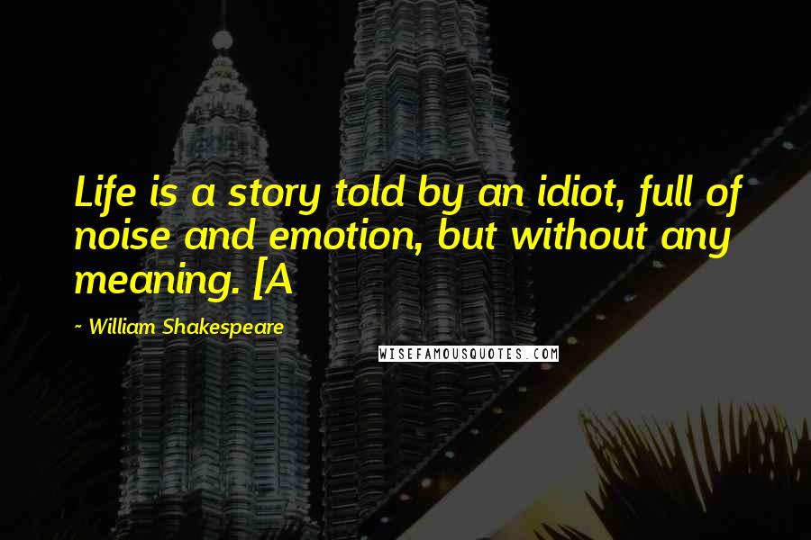 William Shakespeare Quotes: Life is a story told by an idiot, full of noise and emotion, but without any meaning. [A
