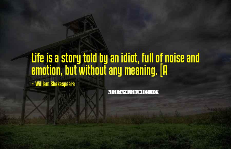 William Shakespeare Quotes: Life is a story told by an idiot, full of noise and emotion, but without any meaning. [A