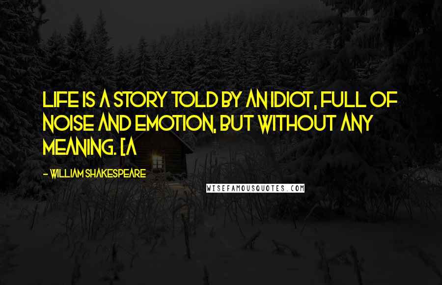 William Shakespeare Quotes: Life is a story told by an idiot, full of noise and emotion, but without any meaning. [A