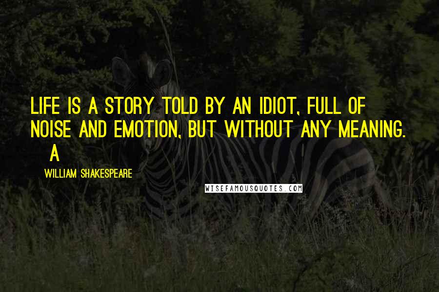 William Shakespeare Quotes: Life is a story told by an idiot, full of noise and emotion, but without any meaning. [A