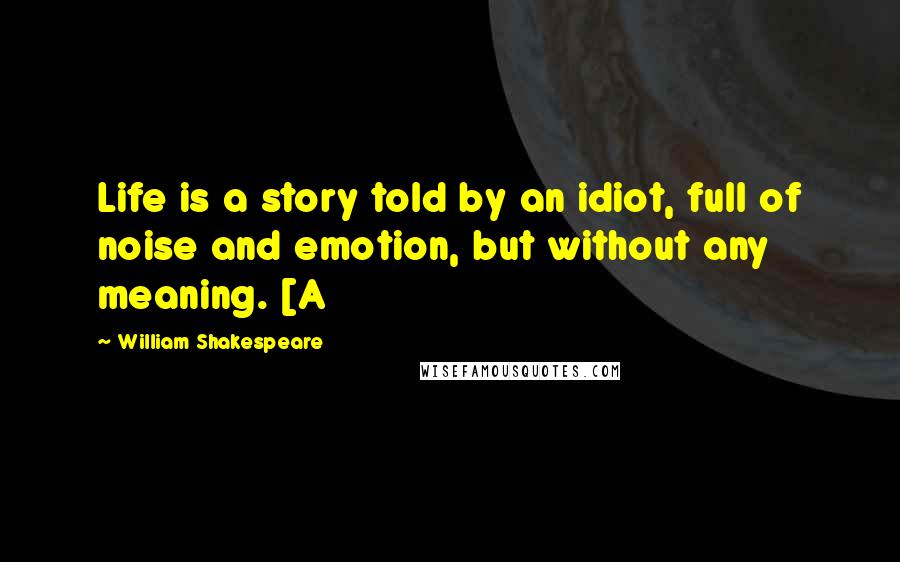 William Shakespeare Quotes: Life is a story told by an idiot, full of noise and emotion, but without any meaning. [A