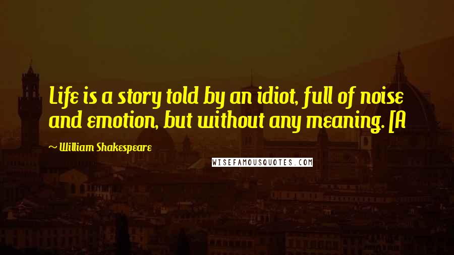 William Shakespeare Quotes: Life is a story told by an idiot, full of noise and emotion, but without any meaning. [A