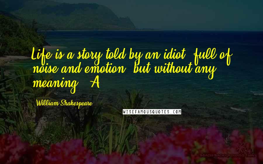 William Shakespeare Quotes: Life is a story told by an idiot, full of noise and emotion, but without any meaning. [A