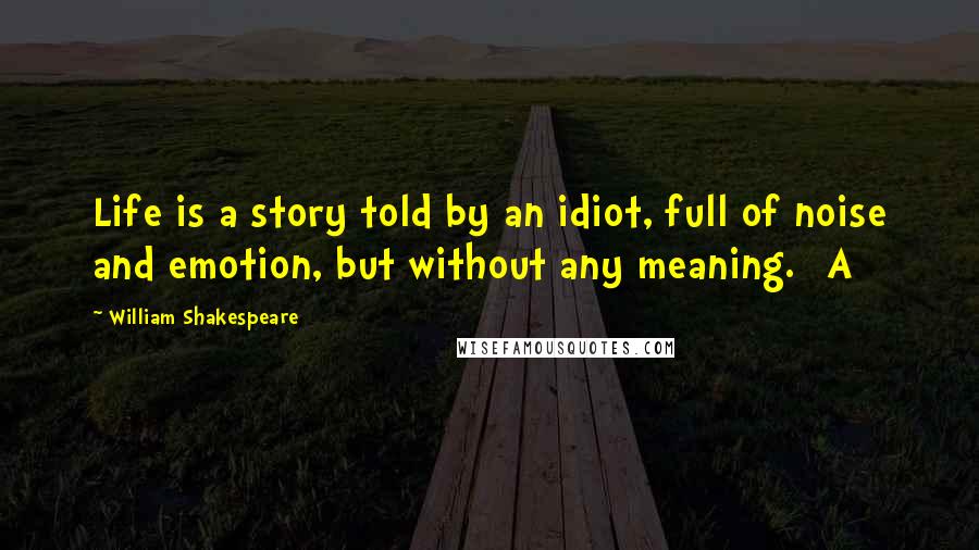 William Shakespeare Quotes: Life is a story told by an idiot, full of noise and emotion, but without any meaning. [A