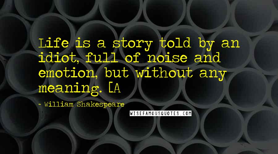 William Shakespeare Quotes: Life is a story told by an idiot, full of noise and emotion, but without any meaning. [A